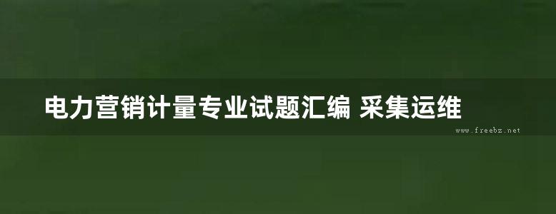 电力营销计量专业试题汇编 采集运维 中国电力科学研究院组编 (2017版)